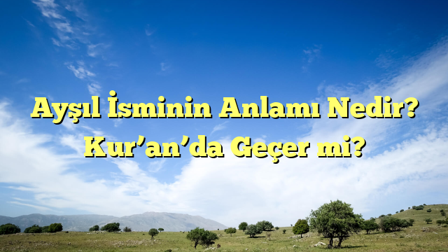 Ayşıl İsminin Anlamı Nedir?  Kur’an’da Geçer mi?